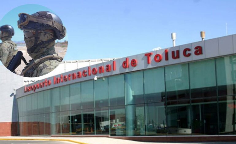 Semar asume rol en administración y seguridad en Aeropuerto de Toluca